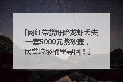 网红带货盱眙龙虾丢失一套5000元紫砂壶，民警垃圾桶里寻回！