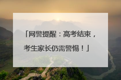 网警提醒：高考结束，考生家长仍需警惕！