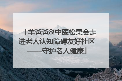 羊爸爸&中医松果会走进老人认知障碍友好社区——守护老人健康