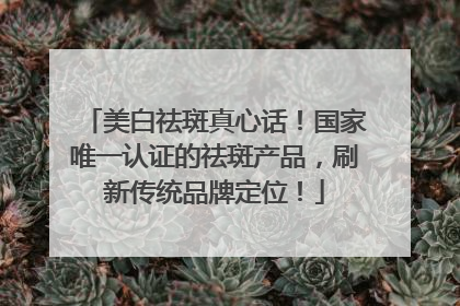 美白祛斑真心话！国家唯一认证的祛斑产品，刷新传统品牌定位！