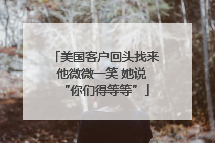 美国客户回头找来 他微微一笑 她说“你们得等等”