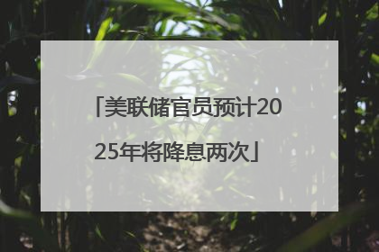 美联储官员预计2025年将降息两次