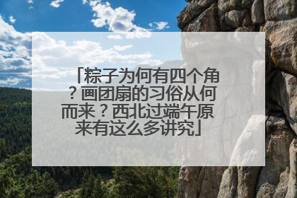 粽子为何有四个角？画团扇的习俗从何而来？西北过端午原来有这么多讲究