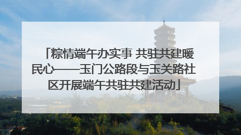 粽情端午办实事 共驻共建暖民心——玉门公路段与玉关路社区开展端午共驻共建活动