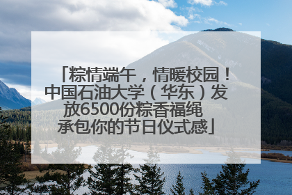 粽情端午，情暖校园！中国石油大学（华东）发放6500份粽香福绳 承包你的节日仪式感
