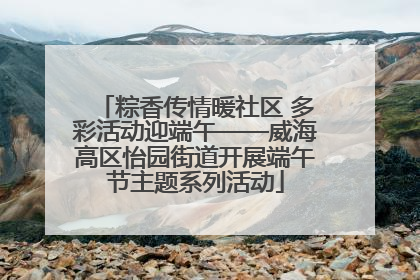 粽香传情暖社区 多彩活动迎端午——威海高区怡园街道开展端午节主题系列活动