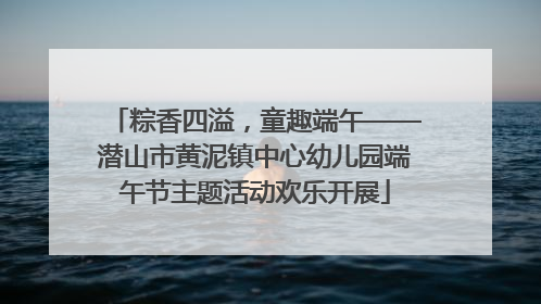 粽香四溢，童趣端午——潜山市黄泥镇中心幼儿园端午节主题活动欢乐开展