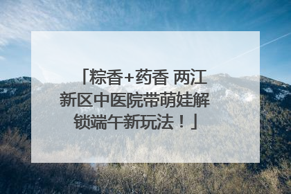 粽香+药香 两江新区中医院带萌娃解锁端午新玩法！