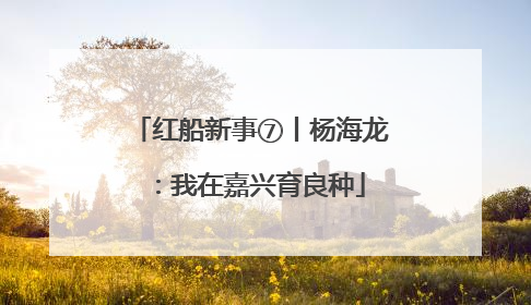 红船新事⑦丨杨海龙：我在嘉兴育良种