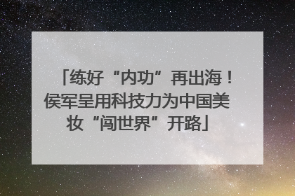 练好“内功”再出海！侯军呈用科技力为中国美妆“闯世界”开路