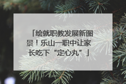 绘就职教发展新图景！乐山一职中让家长吃下“定心丸”
