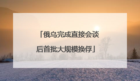 俄乌完成直接会谈后首批大规模换俘