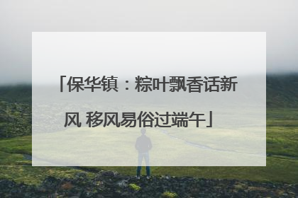 保华镇：粽叶飘香话新风 移风易俗过端午