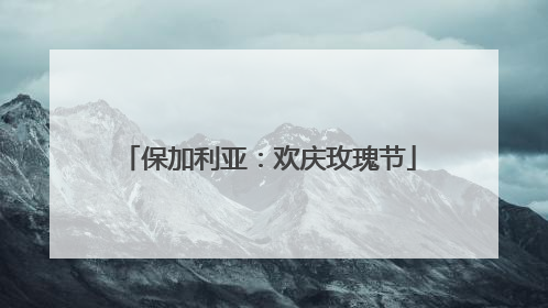 保加利亚：欢庆玫瑰节