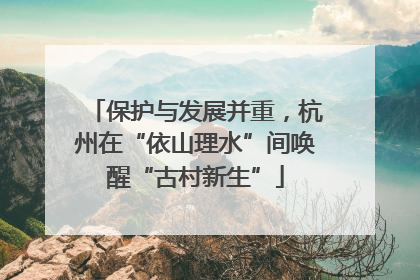 保护与发展并重，杭州在“依山理水”间唤醒“古村新生”