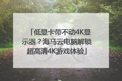 低显卡带不动4K显示器？海马云电脑解锁超高清4K游戏体验