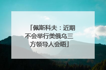 佩斯科夫:近期不会举行美俄乌三方领导人会晤