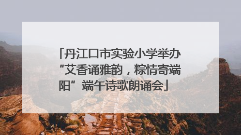丹江口市实验小学举办“艾香诵雅韵，粽情寄端阳”端午诗歌朗诵会