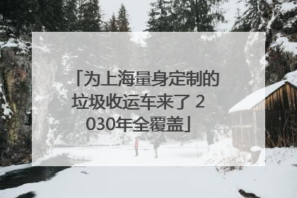 为上海量身定制的垃圾收运车来了 2030年全覆盖