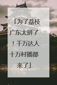 为了荔枝广东太拼了！千万达人十万村播都来了
