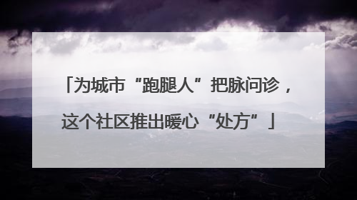 为城市“跑腿人”把脉问诊，这个社区推出暖心“处方”