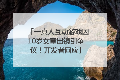 一真人互动游戏因10岁女童出镜引争议！开发者回应