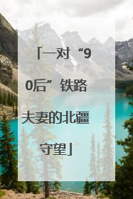一对“90后”铁路夫妻的北疆守望