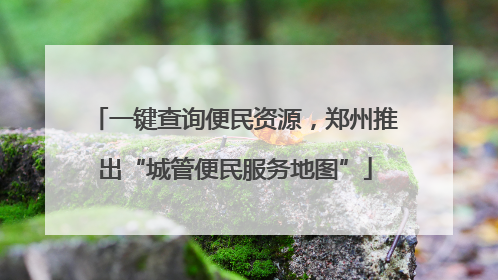 一键查询便民资源，郑州推出“城管便民服务地图”