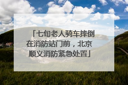 七旬老人骑车摔倒在消防站门前，北京顺义消防紧急处置