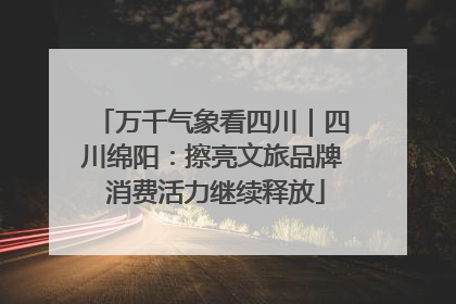 万千气象看四川｜四川绵阳：擦亮文旅品牌 消费活力继续释放