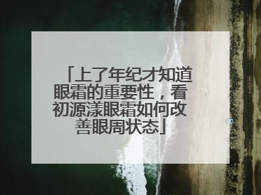 上了年纪才知道眼霜的重要性，看初源漾眼霜如何改善眼周状态
