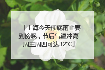 上海今天彻底雨止要到傍晚，节后气温冲高周三周四可达32℃