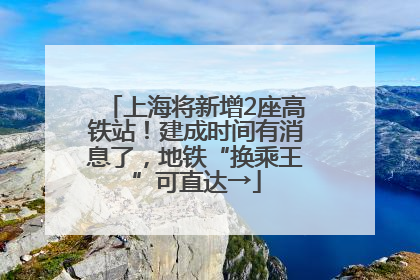 上海将新增2座高铁站！建成时间有消息了，地铁“换乘王”可直达→