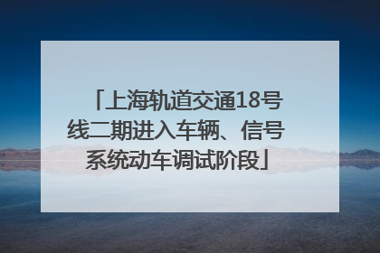 上海轨道交通18号线二期进入车辆、信号系统动车调试阶段