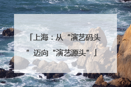上海：从“演艺码头”迈向“演艺源头”