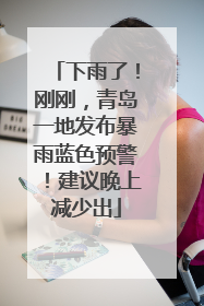 下雨了！刚刚，青岛一地发布暴雨蓝色预警！建议晚上减少出