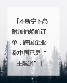 不断拿下高附加值船舶订单，跨国企业称中国已是“主航道”