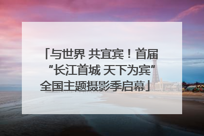 与世界 共宜宾！首届“长江首城 天下为宾”全国主题摄影季启幕