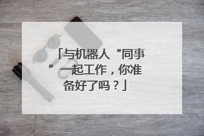 与机器人“同事”一起工作，你准备好了吗？