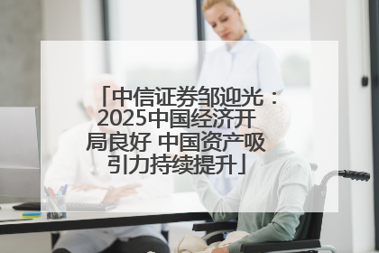 中信证券邹迎光：2025中国经济开局良好 中国资产吸引力持续提升