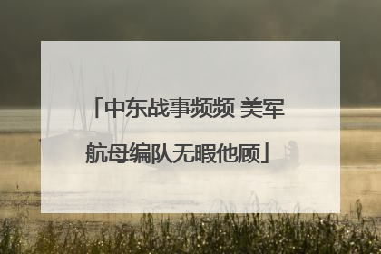 中东战事频频 美军航母编队无暇他顾