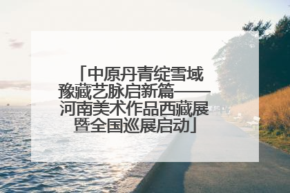 中原丹青绽雪域 豫藏艺脉启新篇——河南美术作品西藏展暨全国巡展启动