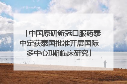 中国原研新冠口服药泰中定获泰国批准开展国际多中心II期临床研究