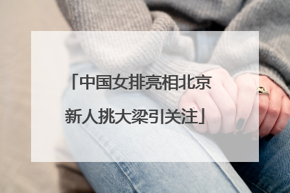 中国女排亮相北京 新人挑大梁引关注
