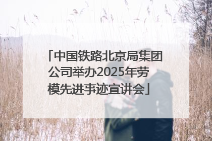 中国铁路北京局集团公司举办2025年劳模先进事迹宣讲会
