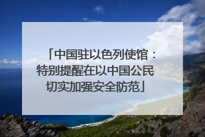 中国驻以色列使馆：特别提醒在以中国公民切实加强安全防范