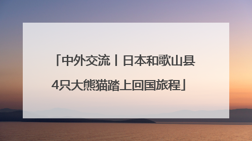 中外交流丨日本和歌山县4只大熊猫踏上回国旅程