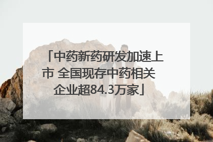 中药新药研发加速上市 全国现存中药相关企业超84.3万家