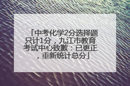 中考化学2分选择题只计1分，九江市教育考试中心致歉：已更正，重新统计总分