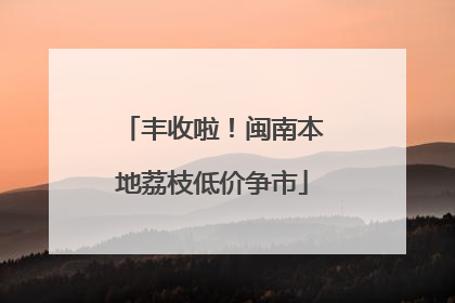 丰收啦！闽南本地荔枝低价争市